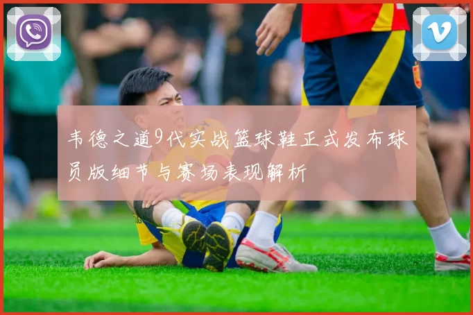 韦德之道9代实战篮球鞋正式发布球员版细节与赛场表现解析